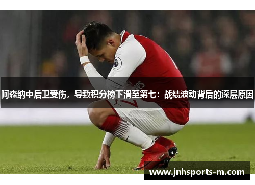 阿森纳中后卫受伤，导致积分榜下滑至第七：战绩波动背后的深层原因