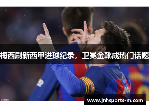 梅西刷新西甲进球纪录，卫冕金靴成热门话题