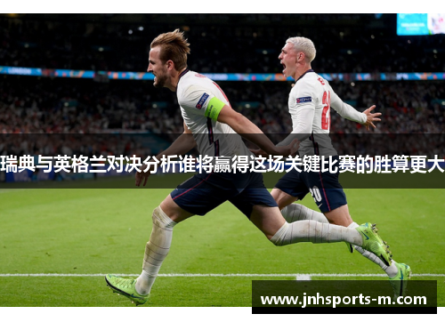 瑞典与英格兰对决分析谁将赢得这场关键比赛的胜算更大