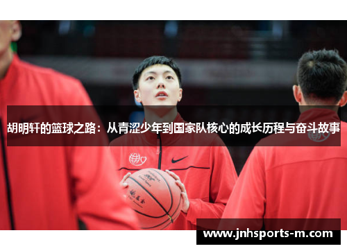 胡明轩的篮球之路：从青涩少年到国家队核心的成长历程与奋斗故事