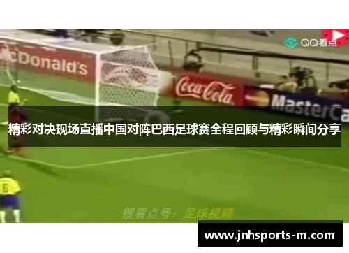 精彩对决现场直播中国对阵巴西足球赛全程回顾与精彩瞬间分享