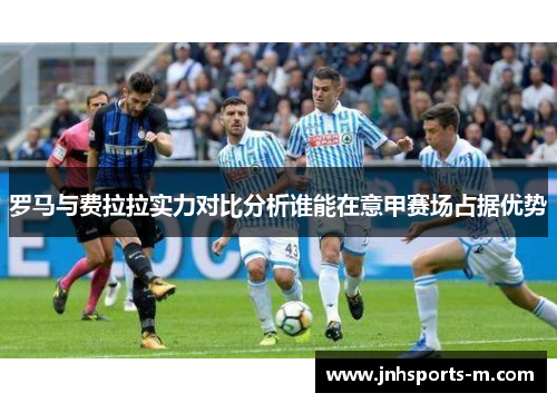 罗马与费拉拉实力对比分析谁能在意甲赛场占据优势