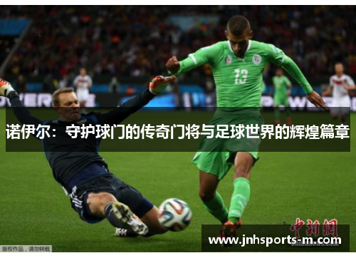 诺伊尔：守护球门的传奇门将与足球世界的辉煌篇章